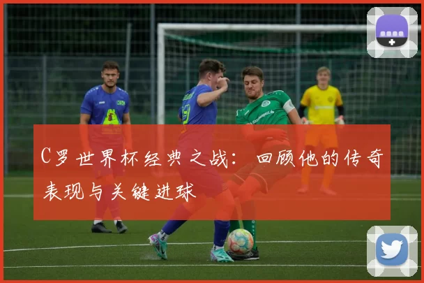 C罗世界杯经典之战:回顾他的传奇表现与关键进球
