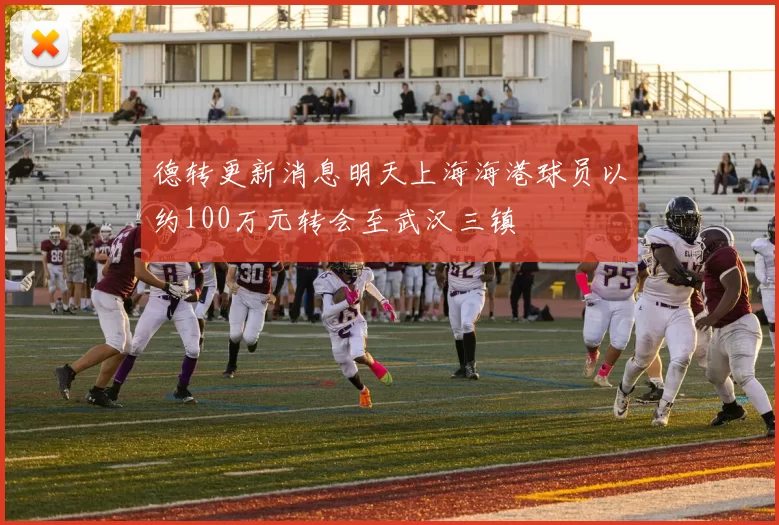 德转更新消息明天上海海港球员以约100万元转会至武汉三镇