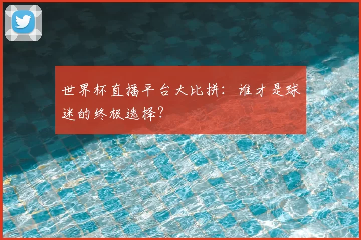 世界杯直播平台大比拼：谁才是球迷的终极选择？