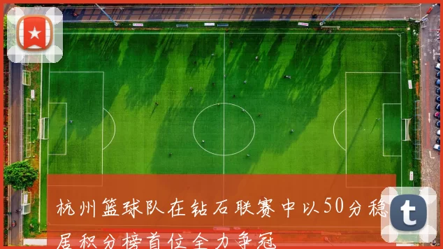杭州篮球队在钻石联赛中以50分稳居积分榜首位全力争冠