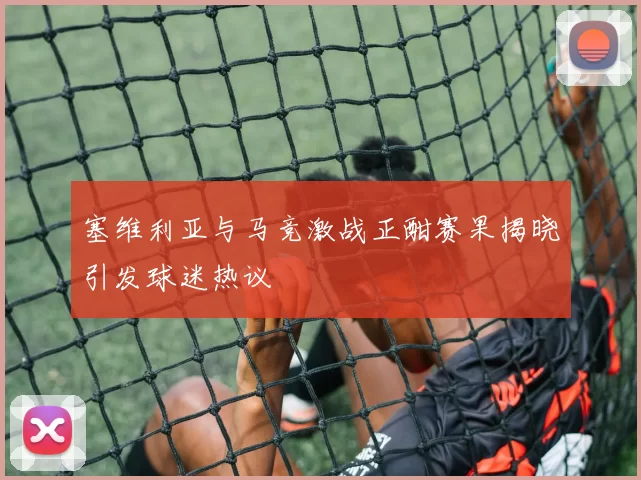 塞维利亚与马竞激战正酣赛果揭晓引发球迷热议