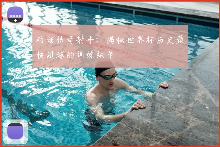 对话传奇射手：揭秘世界杯历史最快进球的训练细节