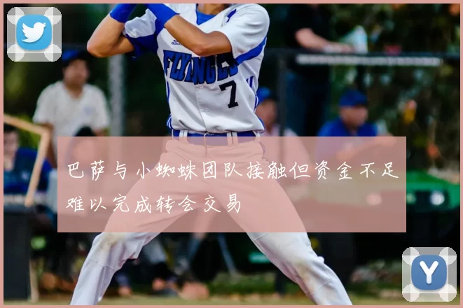 巴萨与小蜘蛛团队接触但资金不足难以完成转会交易