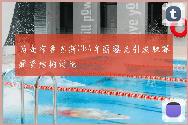马尚布鲁克斯CBA年薪曝光引发联赛薪资结构讨论
