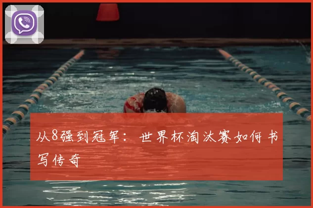 从8强到冠军：世界杯淘汰赛如何书写传奇