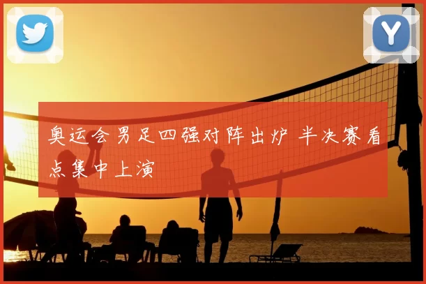 奥运会男足四强对阵出炉 半决赛看点集中上演