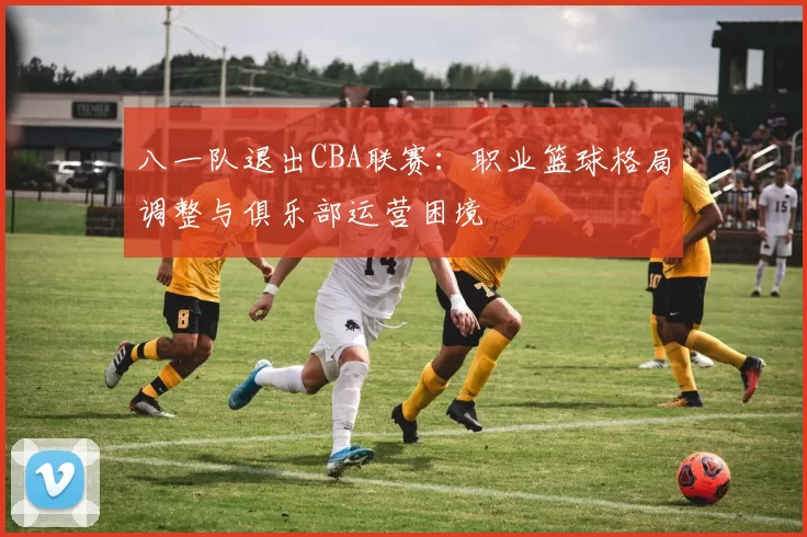 八一队退出CBA联赛：职业篮球格局调整与俱乐部运营困境
