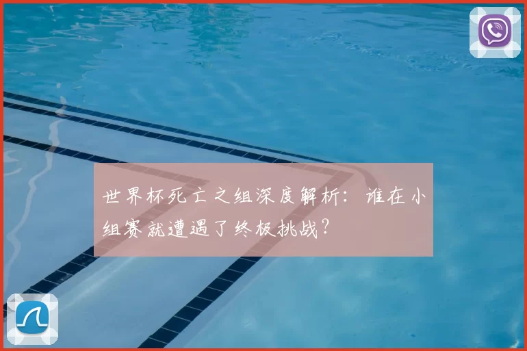 世界杯死亡之组深度解析：谁在小组赛就遭遇了终极挑战？