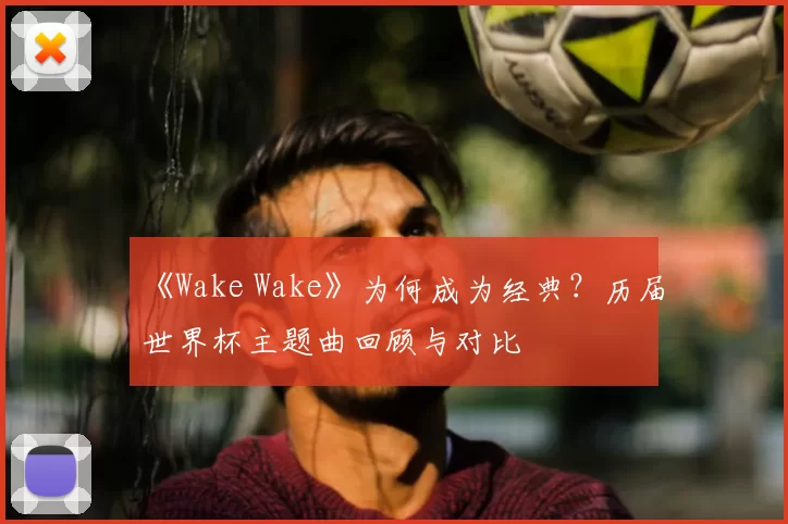 《Wake Wake》为何成为经典?历届世界杯主题曲回顾与对比