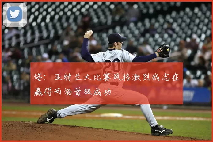 塔：亚特兰大比赛风格激烈我志在赢得两场晋级成功