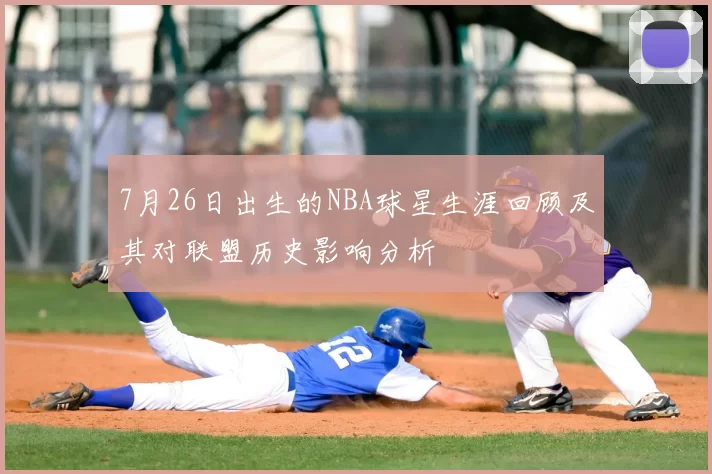 7月26日出生的NBA球星生涯回顾及其对联盟历史影响分析