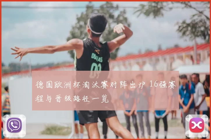 德国欧洲杯淘汰赛对阵出炉 16强赛程与晋级路径一览