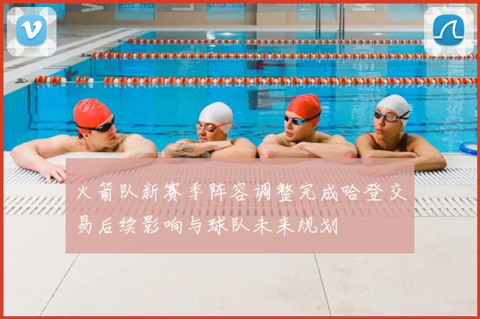 火箭队新赛季阵容调整完成哈登交易后续影响与球队未来规划