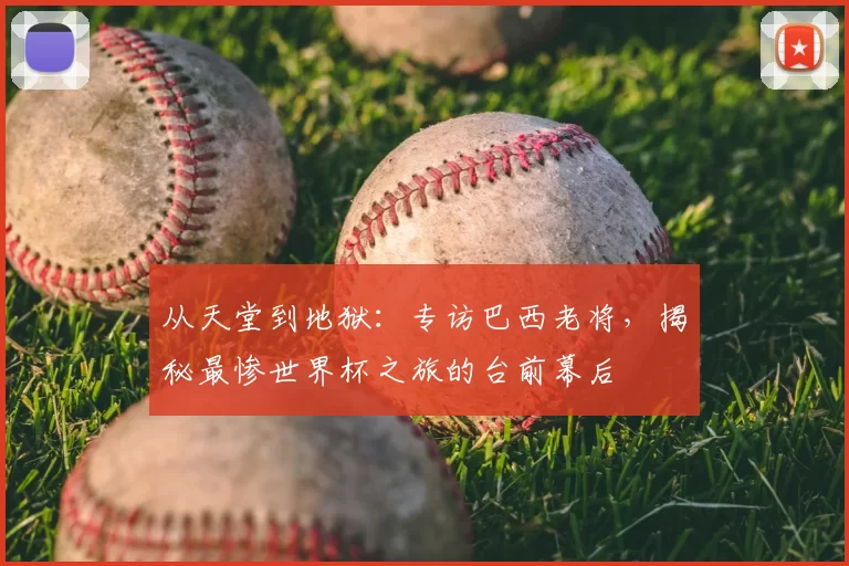 从天堂到地狱:专访巴西老将,揭秘最惨世界杯之旅的台前幕后