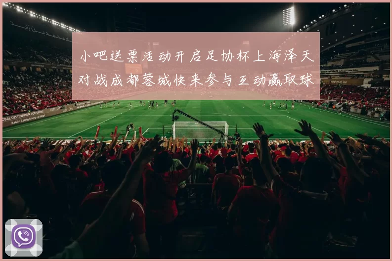 小吧送票活动开启足协杯上海泽天对战成都蓉城快来参与互动赢取球票