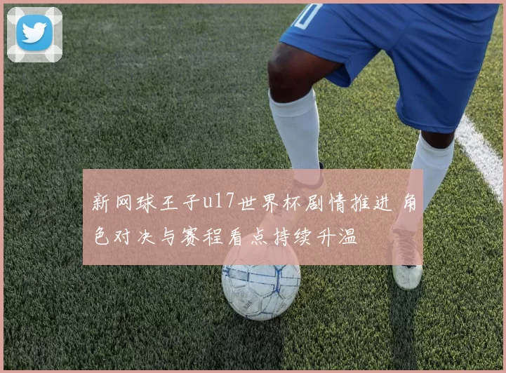 新网球王子u17世界杯剧情推进 角色对决与赛程看点持续升温