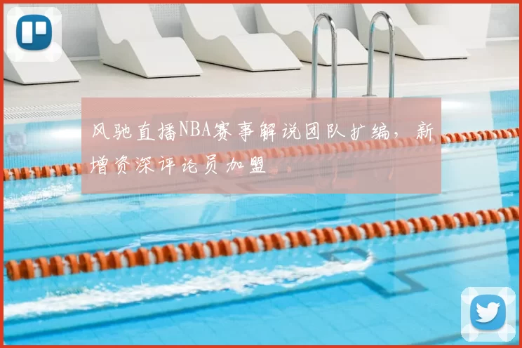 风驰直播NBA赛事解说团队扩编，新增资深评论员加盟