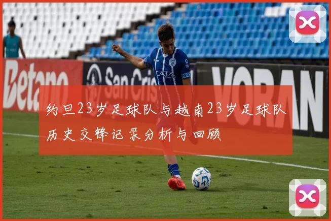 约旦23岁足球队与越南23岁足球队历史交锋记录分析与回顾