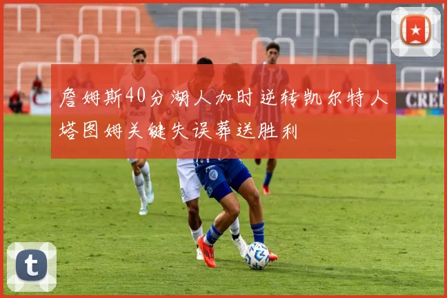 詹姆斯40分湖人加时逆转凯尔特人塔图姆关键失误葬送胜利