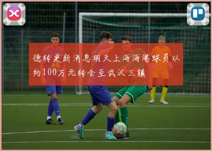 德转更新消息明天上海海港球员以约100万元转会至武汉三镇
