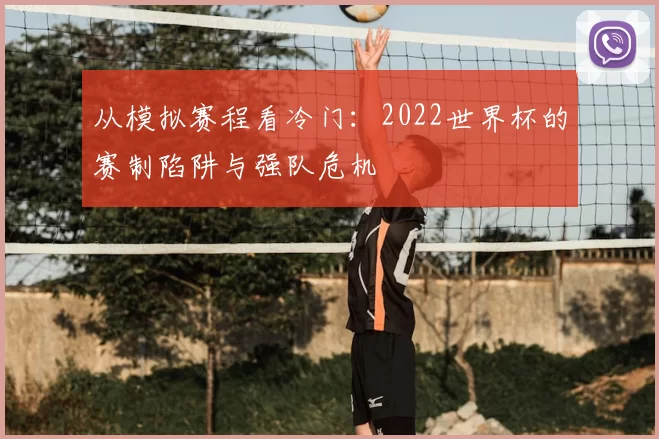 从模拟赛程看冷门:2022世界杯的赛制陷阱与强队危机