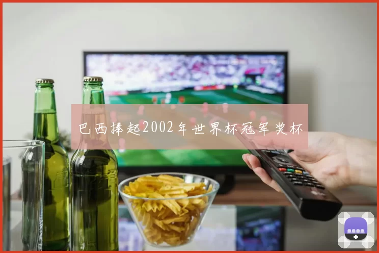 巴西捧起2002年世界杯冠军奖杯