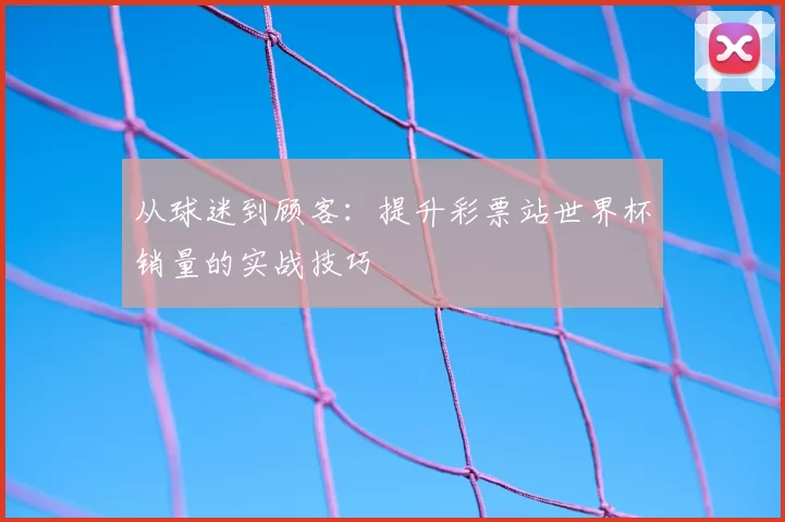从球迷到顾客：提升彩票站世界杯销量的实战技巧