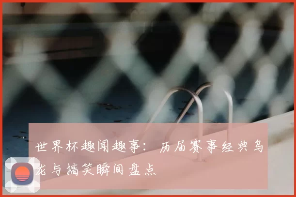 世界杯趣闻趣事：历届赛事经典乌龙与搞笑瞬间盘点