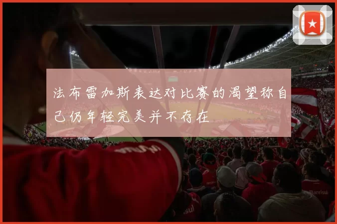 法布雷加斯表达对比赛的渴望称自己仍年轻完美并不存在