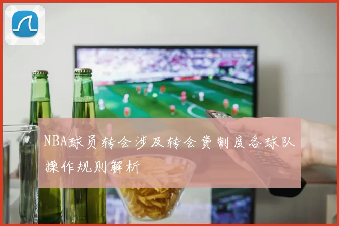NBA球员转会涉及转会费制度各球队操作规则解析
