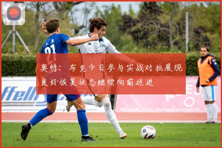 奥特：布克今日参与实战对抗展现良好恢复状态继续向前迈进
