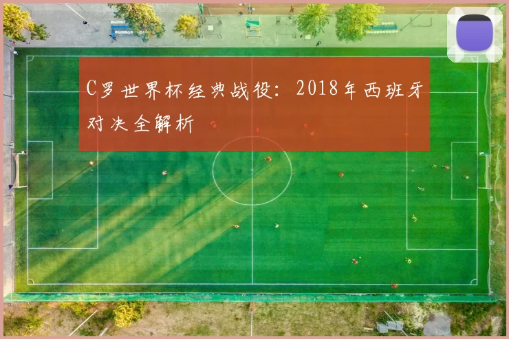 C罗世界杯经典战役：2018年西班牙对决全解析