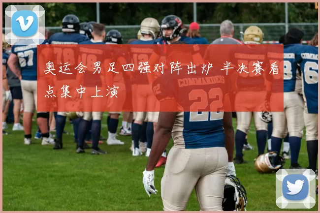 奥运会男足四强对阵出炉 半决赛看点集中上演