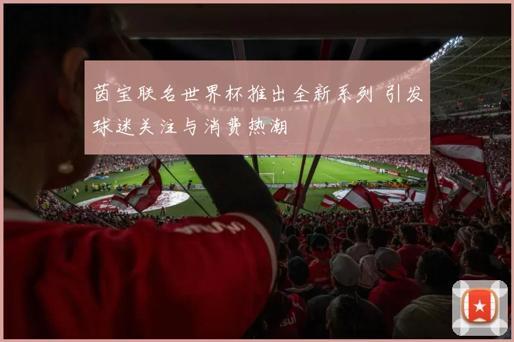 茵宝联名世界杯推出全新系列 引发球迷关注与消费热潮