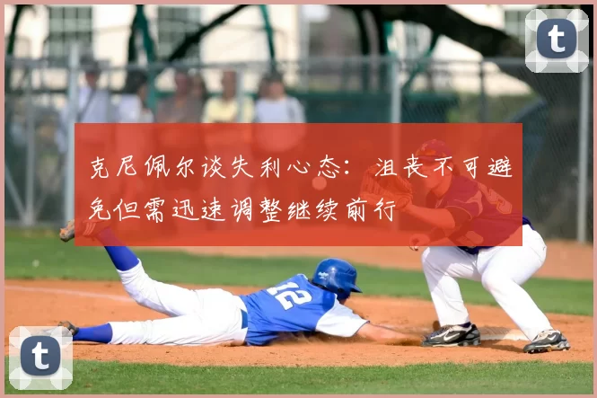 克尼佩尔谈失利心态：沮丧不可避免但需迅速调整继续前行