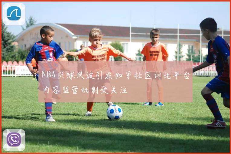 NBA买球风波引发知乎社区讨论平台内容监管机制受关注