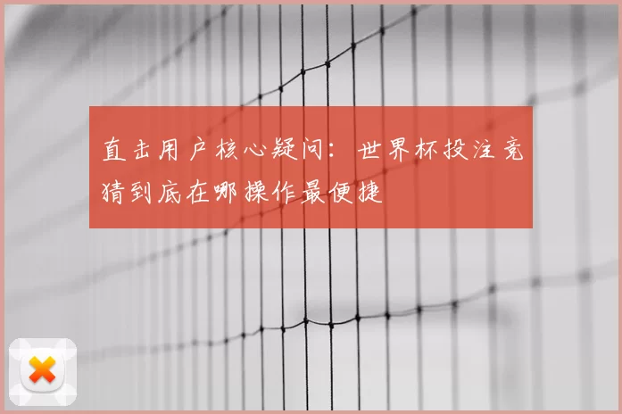 直击用户核心疑问：世界杯投注竞猜到底在哪操作最便捷
