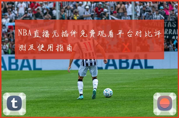 NBA直播无插件免费观看平台对比评测及使用指南