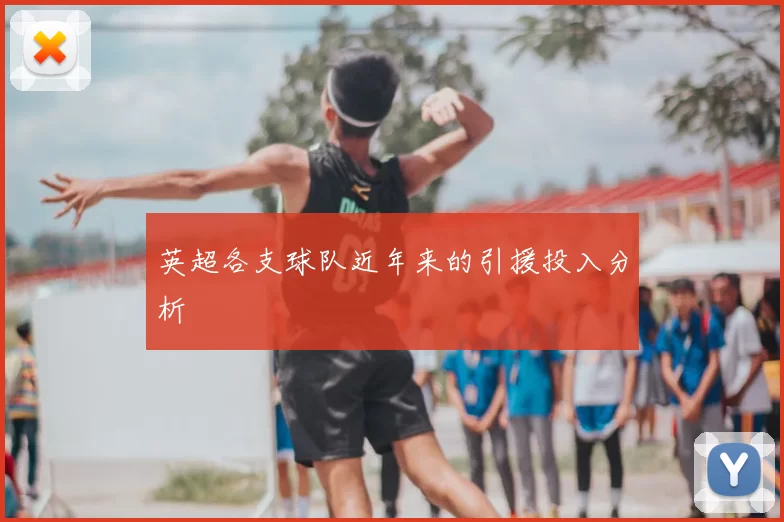 英超各支球队近年来的引援投入分析