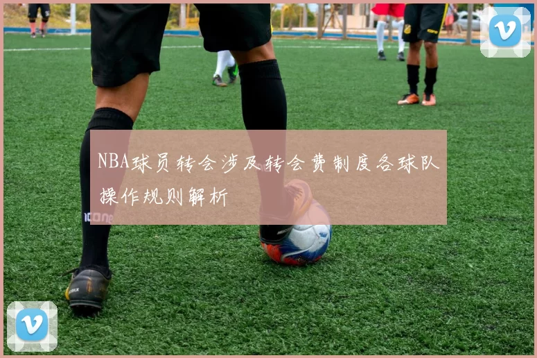NBA球员转会涉及转会费制度各球队操作规则解析