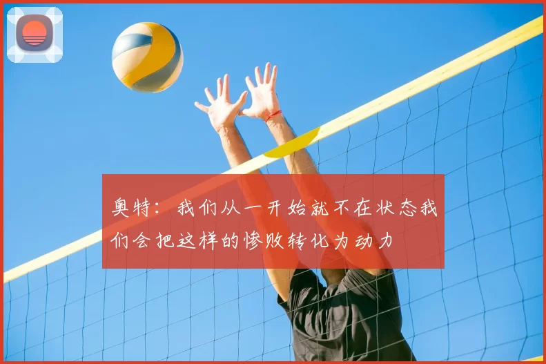 奥特：我们从一开始就不在状态我们会把这样的惨败转化为动力