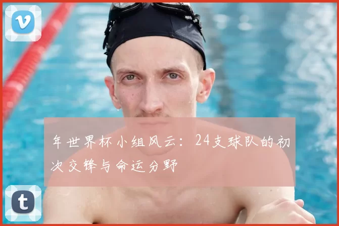 年世界杯小组风云:24支球队的初次交锋与命运分野