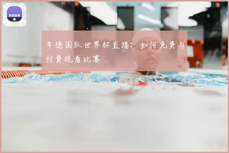 年德国队世界杯直播：如何免费与付费观看比赛
