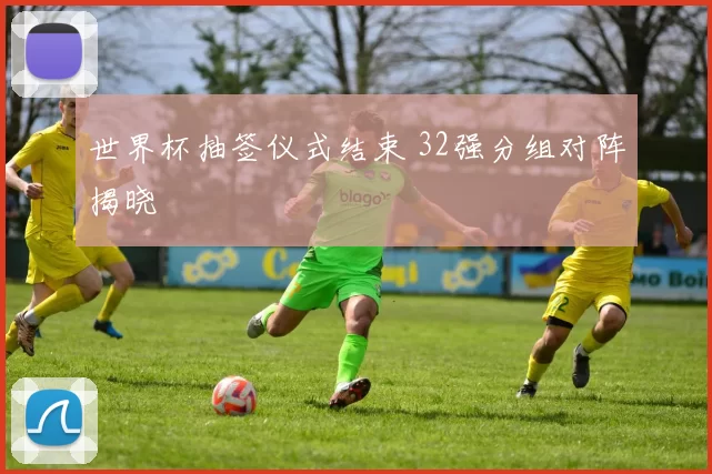 世界杯抽签仪式结束 32强分组对阵揭晓