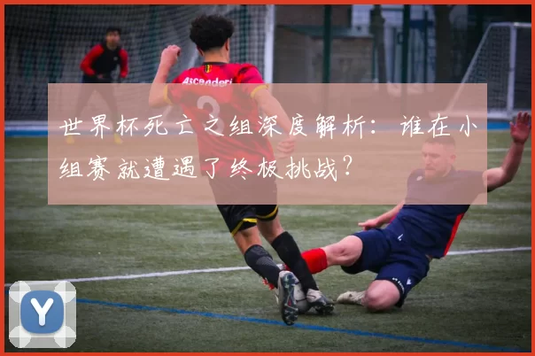 世界杯死亡之组深度解析：谁在小组赛就遭遇了终极挑战？