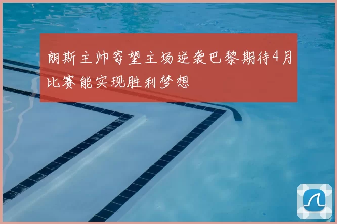 朗斯主帅寄望主场逆袭巴黎期待4月比赛能实现胜利梦想