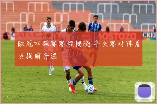 欧冠四强赛赛程揭晓 半决赛对阵看点提前升温