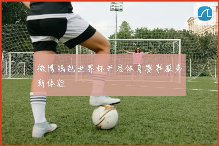 微博钱包世界杯开启体育赛事服务新体验