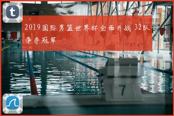 2019国际男篮世界杯全面开战 32队争夺冠军