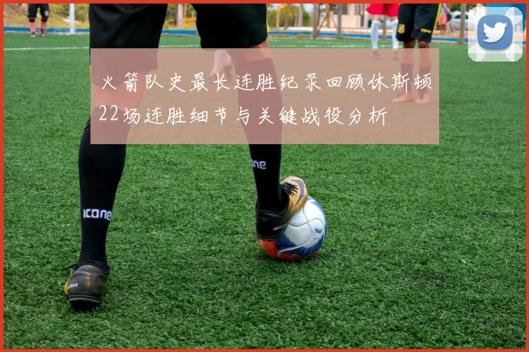 火箭队史最长连胜纪录回顾休斯顿22场连胜细节与关键战役分析